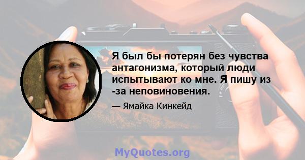 Я был бы потерян без чувства антагонизма, который люди испытывают ко мне. Я пишу из -за неповиновения.