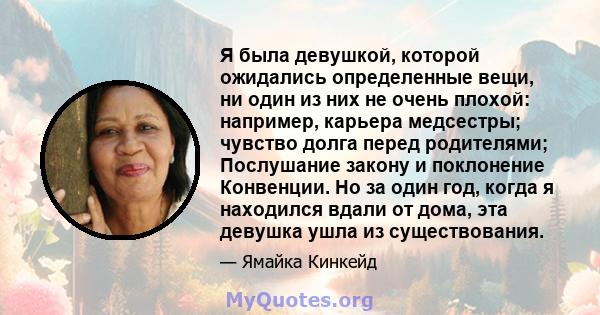 Я была девушкой, которой ожидались определенные вещи, ни один из них не очень плохой: например, карьера медсестры; чувство долга перед родителями; Послушание закону и поклонение Конвенции. Но за один год, когда я