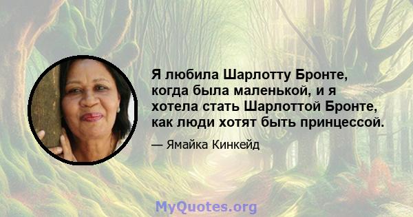 Я любила Шарлотту Бронте, когда была маленькой, и я хотела стать Шарлоттой Бронте, как люди хотят быть принцессой.