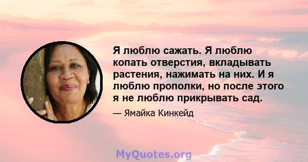 Я люблю сажать. Я люблю копать отверстия, вкладывать растения, нажимать на них. И я люблю прополки, но после этого я не люблю прикрывать сад.