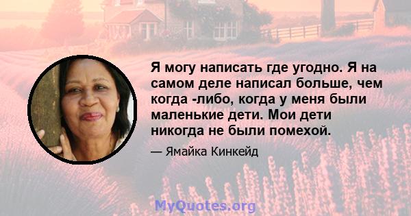 Я могу написать где угодно. Я на самом деле написал больше, чем когда -либо, когда у меня были маленькие дети. Мои дети никогда не были помехой.