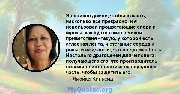 Я написал домой, чтобы сказать, насколько все прекрасно, и я использовал процветающие слова и фразы, как будто я жил в жизни приветствия - такую, у которой есть атласная лента, и стеганые сердца и розы, и ожидается, что 