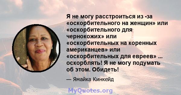 Я не могу расстроиться из -за «оскорбительного на женщин» или «оскорбительного для чернокожих» или «оскорбительных на коренных американцев» или «оскорбительных для евреев» ... оскорблять! Я не могу подумать об этом.