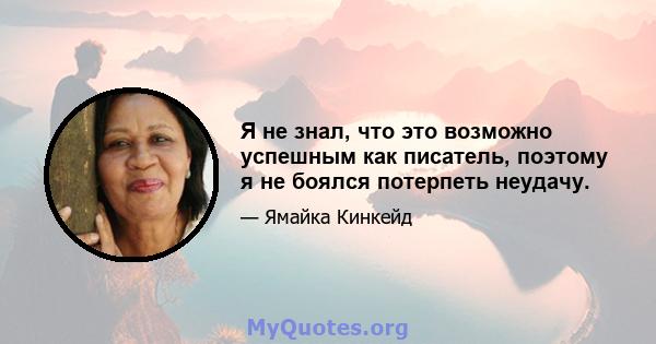 Я не знал, что это возможно успешным как писатель, поэтому я не боялся потерпеть неудачу.