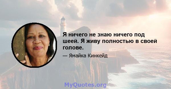 Я ничего не знаю ничего под шеей. Я живу полностью в своей голове.