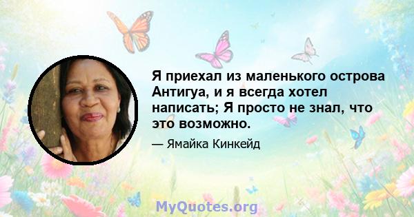 Я приехал из маленького острова Антигуа, и я всегда хотел написать; Я просто не знал, что это возможно.