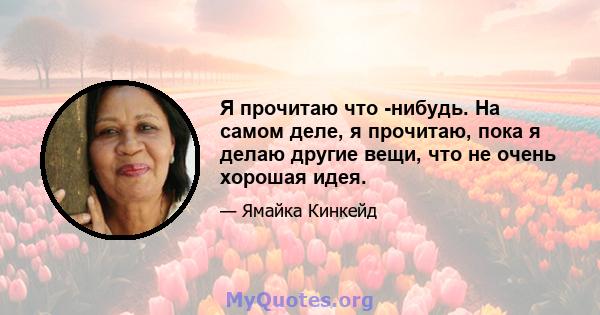 Я прочитаю что -нибудь. На самом деле, я прочитаю, пока я делаю другие вещи, что не очень хорошая идея.