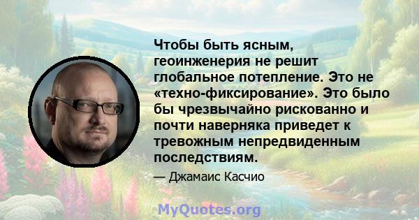 Чтобы быть ясным, геоинженерия не решит глобальное потепление. Это не «техно-фиксирование». Это было бы чрезвычайно рискованно и почти наверняка приведет к тревожным непредвиденным последствиям.