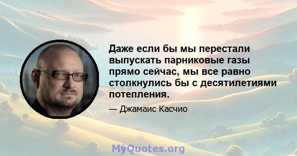 Даже если бы мы перестали выпускать парниковые газы прямо сейчас, мы все равно столкнулись бы с десятилетиями потепления.