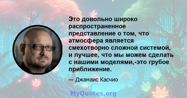 Это довольно широко распространенное представление о том, что атмосфера является смехотворно сложной системой, и лучшее, что мы можем сделать с нашими моделями,-это грубое приближение.