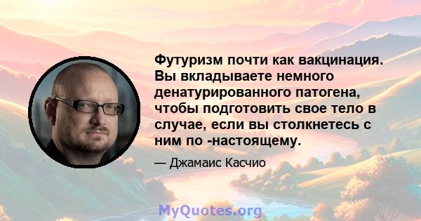 Футуризм почти как вакцинация. Вы вкладываете немного денатурированного патогена, чтобы подготовить свое тело в случае, если вы столкнетесь с ним по -настоящему.