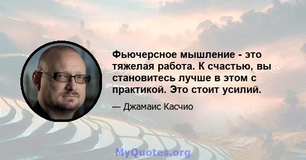 Фьючерсное мышление - это тяжелая работа. К счастью, вы становитесь лучше в этом с практикой. Это стоит усилий.