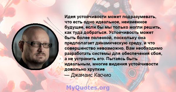 Идея устойчивости может подразумевать, что есть одно идеальное, неизменное будущее, если бы мы только могли решить, как туда добраться. Устойчивость может быть более полезной, поскольку она предполагает динамическую