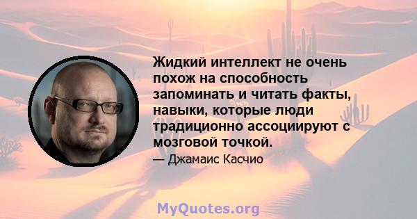 Жидкий интеллект не очень похож на способность запоминать и читать факты, навыки, которые люди традиционно ассоциируют с мозговой точкой.