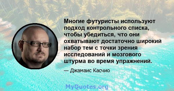 Многие футуристы используют подход контрольного списка, чтобы убедиться, что они охватывают достаточно широкий набор тем с точки зрения исследований и мозгового штурма во время упражнений.