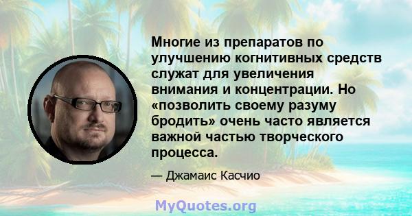 Многие из препаратов по улучшению когнитивных средств служат для увеличения внимания и концентрации. Но «позволить своему разуму бродить» очень часто является важной частью творческого процесса.