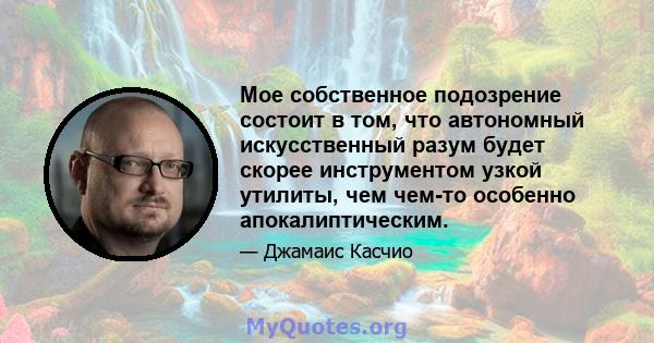 Мое собственное подозрение состоит в том, что автономный искусственный разум будет скорее инструментом узкой утилиты, чем чем-то особенно апокалиптическим.