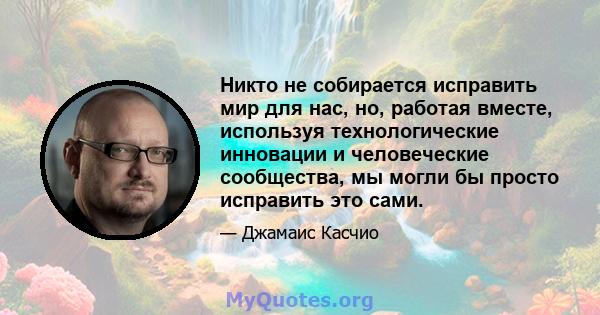 Никто не собирается исправить мир для нас, но, работая вместе, используя технологические инновации и человеческие сообщества, мы могли бы просто исправить это сами.