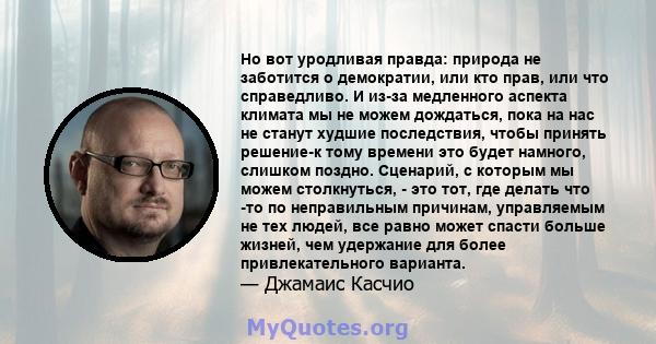 Но вот уродливая правда: природа не заботится о демократии, или кто прав, или что справедливо. И из-за медленного аспекта климата мы не можем дождаться, пока на нас не станут худшие последствия, чтобы принять решение-к