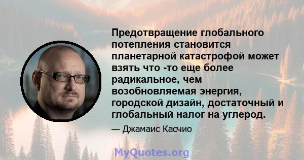 Предотвращение глобального потепления становится планетарной катастрофой может взять что -то еще более радикальное, чем возобновляемая энергия, городской дизайн, достаточный и глобальный налог на углерод.