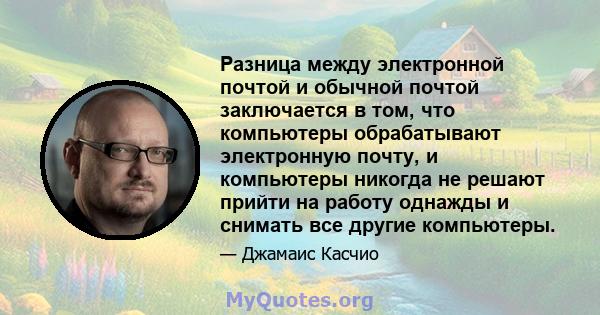 Разница между электронной почтой и обычной почтой заключается в том, что компьютеры обрабатывают электронную почту, и компьютеры никогда не решают прийти на работу однажды и снимать все другие компьютеры.