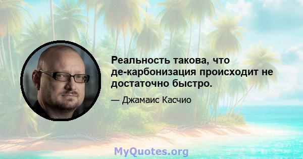 Реальность такова, что де-карбонизация происходит не достаточно быстро.