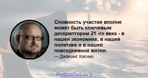 Сложность участия вполне может быть ключевым дескриптором 21 -го века - в нашей экономике, в нашей политике и в нашей повседневной жизни.