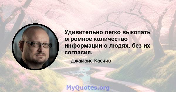 Удивительно легко выкопать огромное количество информации о людях, без их согласия.