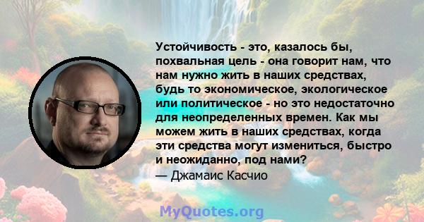 Устойчивость - это, казалось бы, похвальная цель - она ​​говорит нам, что нам нужно жить в наших средствах, будь то экономическое, экологическое или политическое - но это недостаточно для неопределенных времен. Как мы