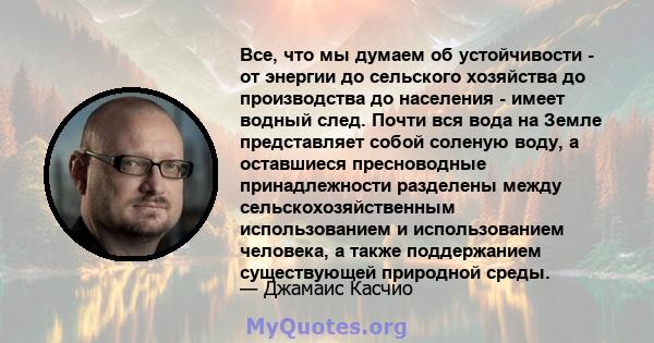 Все, что мы думаем об устойчивости - от энергии до сельского хозяйства до производства до населения - имеет водный след. Почти вся вода на Земле представляет собой соленую воду, а оставшиеся пресноводные принадлежности