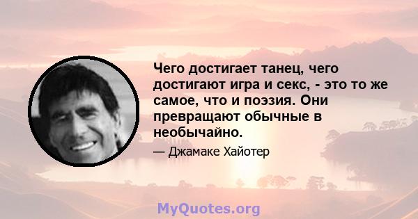 Чего достигает танец, чего достигают игра и секс, - это то же самое, что и поэзия. Они превращают обычные в необычайно.