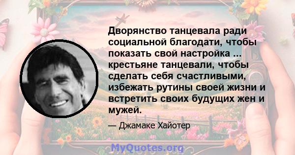 Дворянство танцевала ради социальной благодати, чтобы показать свой настройка ... крестьяне танцевали, чтобы сделать себя счастливыми, избежать рутины своей жизни и встретить своих будущих жен и мужей.