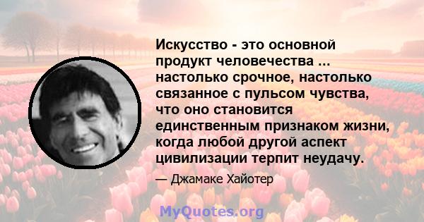 Искусство - это основной продукт человечества ... настолько срочное, настолько связанное с пульсом чувства, что оно становится единственным признаком жизни, когда любой другой аспект цивилизации терпит неудачу.