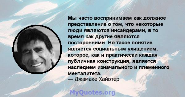 Мы часто воспринимаем как должное представление о том, что некоторые люди являются инсайдерами, в то время как другие являются посторонними. Но такое понятие является социальным ухищением, которое, как и практически