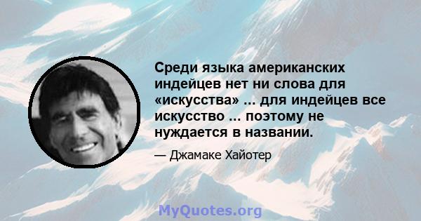 Среди языка американских индейцев нет ни слова для «искусства» ... для индейцев все искусство ... поэтому не нуждается в названии.