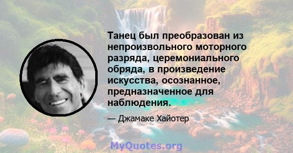 Танец был преобразован из непроизвольного моторного разряда, церемониального обряда, в произведение искусства, осознанное, предназначенное для наблюдения.