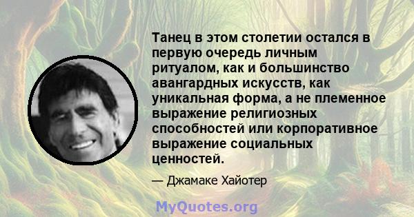 Танец в этом столетии остался в первую очередь личным ритуалом, как и большинство авангардных искусств, как уникальная форма, а не племенное выражение религиозных способностей или корпоративное выражение социальных