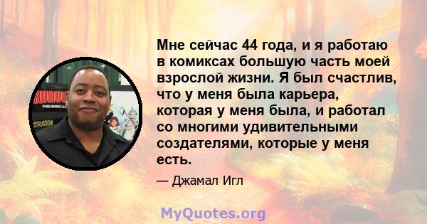 Мне сейчас 44 года, и я работаю в комиксах большую часть моей взрослой жизни. Я был счастлив, что у меня была карьера, которая у меня была, и работал со многими удивительными создателями, которые у меня есть.