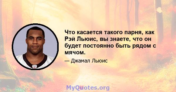 Что касается такого парня, как Рэй Льюис, вы знаете, что он будет постоянно быть рядом с мячом.