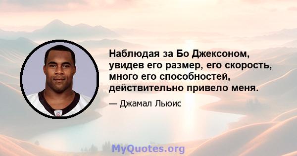 Наблюдая за Бо Джексоном, увидев его размер, его скорость, много его способностей, действительно привело меня.