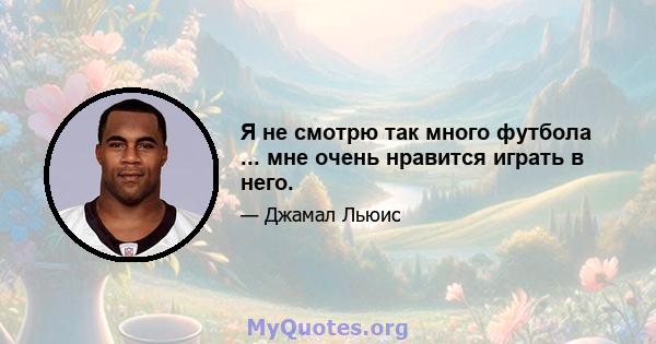 Я не смотрю так много футбола ... мне очень нравится играть в него.