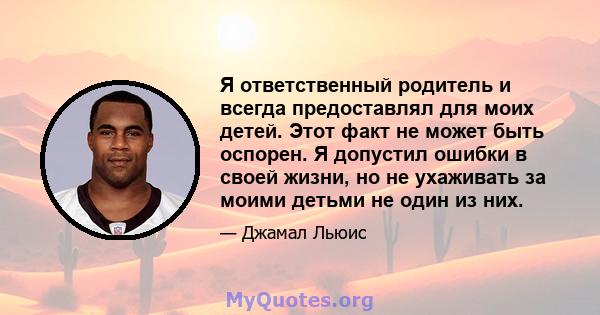 Я ответственный родитель и всегда предоставлял для моих детей. Этот факт не может быть оспорен. Я допустил ошибки в своей жизни, но не ухаживать за моими детьми не один из них.