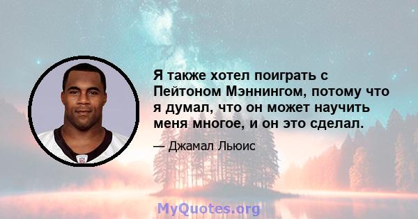 Я также хотел поиграть с Пейтоном Мэннингом, потому что я думал, что он может научить меня многое, и он это сделал.