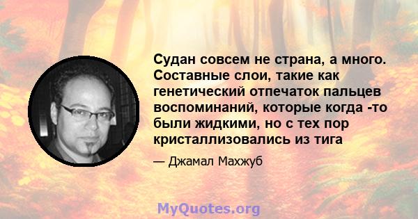 Судан совсем не страна, а много. Составные слои, такие как генетический отпечаток пальцев воспоминаний, которые когда -то были жидкими, но с тех пор кристаллизовались из тига