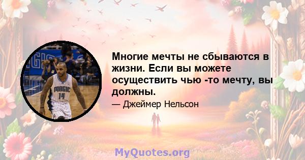 Многие мечты не сбываются в жизни. Если вы можете осуществить чью -то мечту, вы должны.