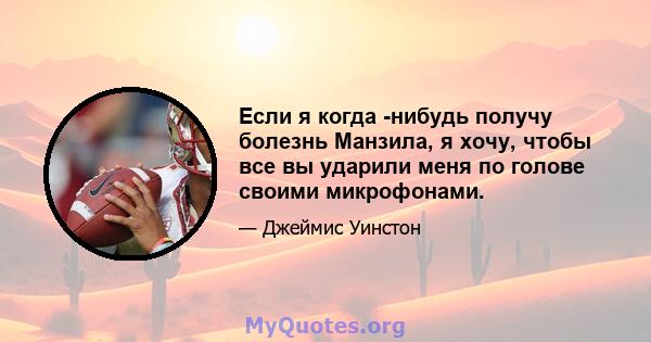 Если я когда -нибудь получу болезнь Манзила, я хочу, чтобы все вы ударили меня по голове своими микрофонами.