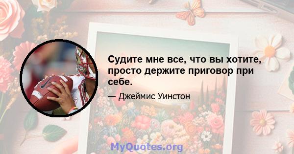 Судите мне все, что вы хотите, просто держите приговор при себе.