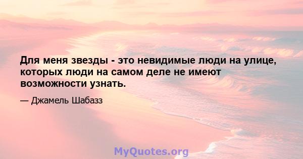 Для меня звезды - это невидимые люди на улице, которых люди на самом деле не имеют возможности узнать.