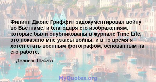 Филипп Джонс Гриффит задокументировал войну во Вьетнаме, и благодаря его изображениям, которые были опубликованы в журнале Time Life, это показало мне ужасы войны, и в то время я хотел стать военным фотографом,