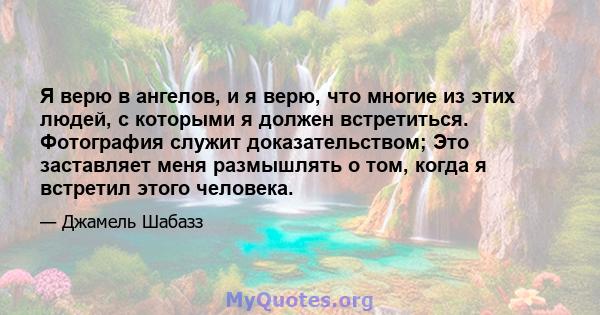 Я верю в ангелов, и я верю, что многие из этих людей, с которыми я должен встретиться. Фотография служит доказательством; Это заставляет меня размышлять о том, когда я встретил этого человека.